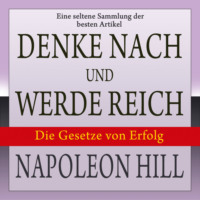 . Denke nach und werde reich: Die Gesetze von Erfolg - Eine seltene Sammlung der besten Artikel von Napoleon Hill (Ungek?rzt)