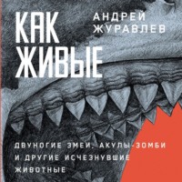 Андрей Журавлев. Как живые: Двуногие змеи, акулы-зомби и другие исчезнувшие животные