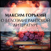 Максим Горький. О белоэмигрантской литературе