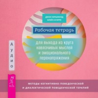. Рабочая тетрадь для выхода из круга навязчивых мыслей и эмоционального перенапряжения. Методы когнитивно-поведенческой и диалектической поведенческой терапии
