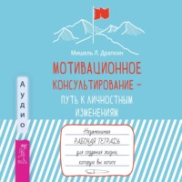 . Мотивационное консультирование – путь к личностным изменениям. Незаменимая рабочая тетрадь для создания жизни, которую вы хотите