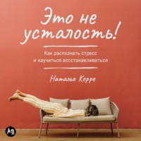 Наталья Керре. Это не усталость! Как распознать стресс и научиться восстанавливаться