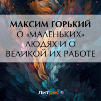 Максим Горький. О «маленьких» людях и о великой их работе