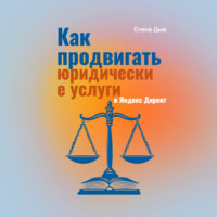 Елена Дым. Как продвигать юридические услуги в Яндекс Директ: Практическое руководство