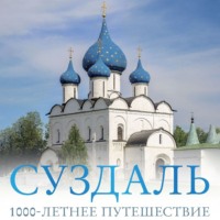 . Суздаль. 1000-летнее путешествие. Большой путеводитель по городам и времени