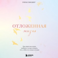. Отложенная жизнь. Как перестать ждать удобного случая и понять, что у тебя есть только сегодня