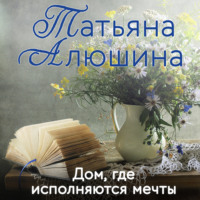 Татьяна Алюшина. Дом, где исполняются мечты