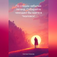 Светлана Сергеевна Галанова. По следам забытых легенд. Собирайте чемодан! Вы едете в Чкаловск!
