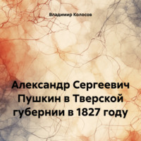 . Александр Сергеевич Пушкин в Тверской губернии в 1827 году