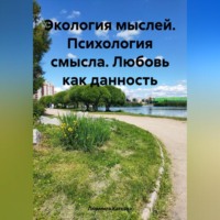 . Экология мыслей. Психология смысла. Любовь как данность.