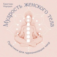 . Мудрость женского тела. Практики для гармонизации чакр
