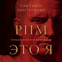 Сантьяго Постегильо. Рим – это я. Правдивая история Юлия Цезаря