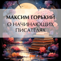 Максим Горький. О начинающих писателях