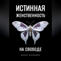 Дарья Корякина. Истинная женственность на свободе. Освобождение от массовой лжи о женщинах и женском