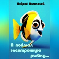 Андрей Анпилогов. Я поймал электронную рыбку