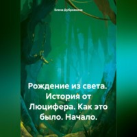 Елена Дубровкина. Рождение из света. История от Люцифера. Как это было. Начало.