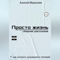 Алексей Валерьевич Меркушин. Просто жизнь. Сборник рассказов