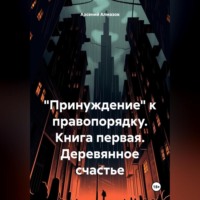 Арсений Алмазов. Принуждение к законности и правопорядку. Книга первая. Деревянное счастье