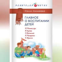 Нэлли Аникеева. Главное о воспитании детей. М. Монтессори, Я. Корчак, Л. Выготский, А. Макаренко, Э. Эриксон