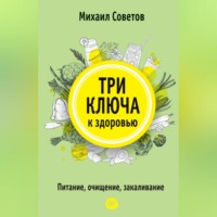 Михаил Советов. Три ключа к здоровью. Питание, очищение, закаливание