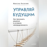 . Управляй будущим. Как принимать решения в условиях неопределенности