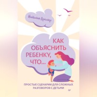 . Как объяснить ребенку, что… Простые сценарии для сложных разговоров с детьми