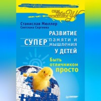 . Развитие суперпамяти и супермышления у детей. Быть отличником просто!