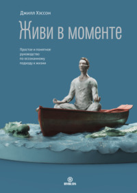 . Живи в моменте. Простое и понятное руководство по осознанному подходу к жизни