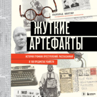 . Жуткие артефакты. История громких преступлений, рассказанная в 100 предметах убийств