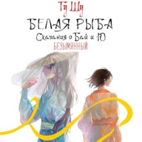. Белая рыба. Сказания о Бай и Ю. Безымянный