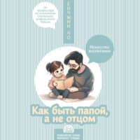 . Как быть папой, а не отцом. Искусство воспитания