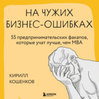 Кирилл Кошенков. На чужих бизнес-ошибках. 55 предпринимательских факапов, которые учат лучше, чем МБА