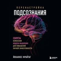 Йоханнес Фрайтаг. Перенастройка подсознания. Секреты изменения модели мышления для повышения личной эффективности
