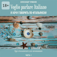 Александр Чумаков. Voglio parlare Italiano. Я хочу говорить по-итальянски. Курс итальянского для начинающих. Часть 1