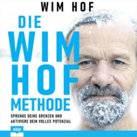 . Die Wim-Hof-Methode - Sprenge deine Grenzen und aktiviere dein volles Potential (Ungek?rzt)