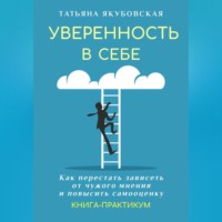 . Уверенность в себе. Как перестать зависеть от чужого мнения и повысить самооценку. Книга-практикум