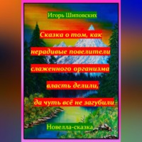 Игорь Дасиевич Шиповских. Сказка о том, как нерадивые повелители слаженного организма власть делили, да чуть всё не загубили