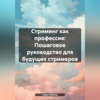 Павел Иванов. Стриминг как профессия: Пошаговое руководство для будущих стримеров
