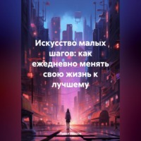 Павел Иванов. Искусство малых шагов: как ежедневно менять свою жизнь к лучшему