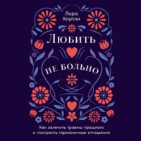 . Любить – не больно: Как залечить травмы прошлого и построить гармоничные отношения