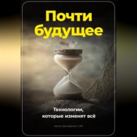 . Почти будущее. Технологии, которые изменят всё