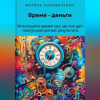 Марина Юрьевна Коноваленко. Время – деньги. Используйте время там, где оно даст наилучшие для вас результаты