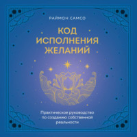 . Код исполнения желаний. Практическое руководство по созданию собственной реальности