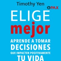 Timothy Yen. Elige mejor - Aprende a tomar decisiones que impacten positivamente tu vida
