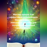 . Мастер поиска: Как эффективно использовать Google и другие поисковые системы для получения надежной информации