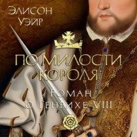Элисон Уэйр. По милости короля. Роман о Генрихе VIII
