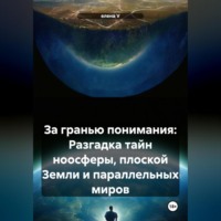 Елена V. За гранью понимания: Разгадка тайн ноосферы, плоской Земли и параллельных миров