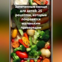 Романова Виктория. Запеченные овощи для детей: 25 рецептов, которые понравятся маленьким привередам