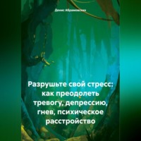 Денис Юрьевич Абрамовских. Разрушьте свой стресс: как преодолеть тревогу, депрессию, гнев, психическое расстройство