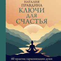 . Ключи для счастья. 60 практик гармонизации души